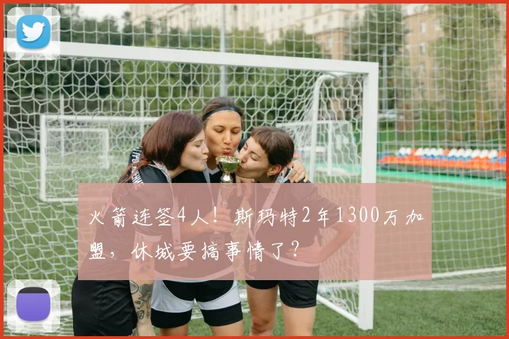 火箭连签4人！斯玛特2年1300万加盟，休城要搞事情了？
