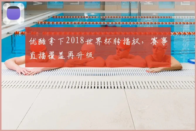 优酷拿下2018世界杯转播权,赛事直播覆盖再升级