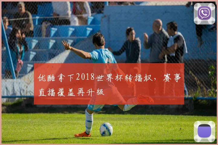 优酷拿下2018世界杯转播权,赛事直播覆盖再升级