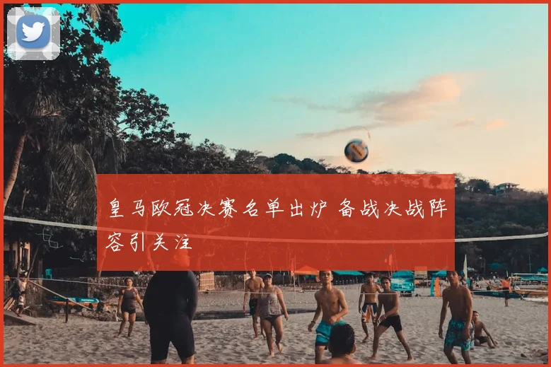 皇马欧冠决赛名单出炉 备战决战阵容引关注