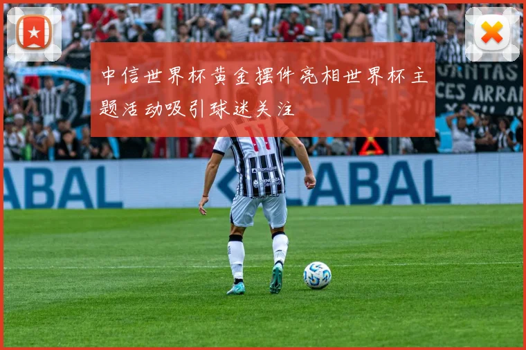 中信世界杯黄金摆件亮相世界杯主题活动吸引球迷关注