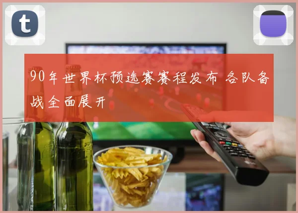 90年世界杯预选赛赛程发布 各队备战全面展开