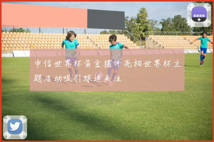 中信世界杯黄金摆件亮相世界杯主题活动吸引球迷关注
