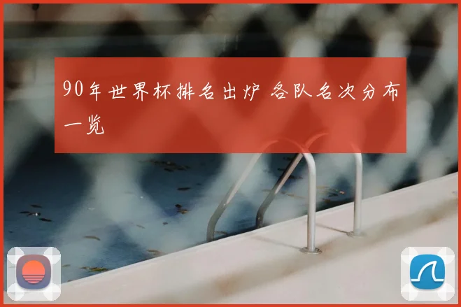 90年世界杯排名出炉 各队名次分布一览