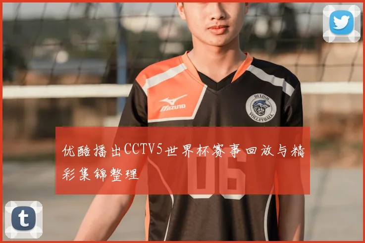 优酷播出CCTV5世界杯赛事回放与精彩集锦整理