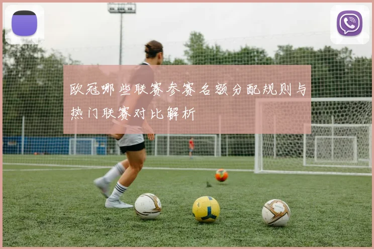 欧冠哪些联赛参赛名额分配规则与热门联赛对比解析