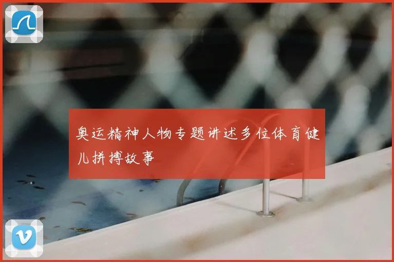 奥运精神人物专题讲述多位体育健儿拼搏故事