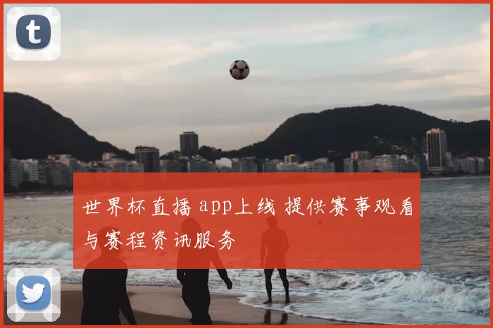 世界杯直播 app上线 提供赛事观看与赛程资讯服务